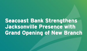 Seacoast Bank Strengthens Jacksonville Presence with Grand Opening of New Branch